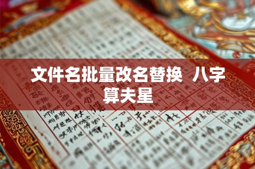 文件名批量改名替换  八字算夫星