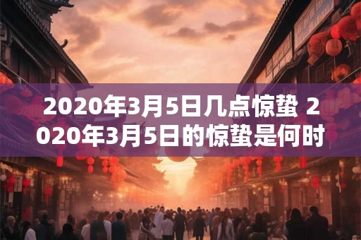 2020年3月5日几点惊蛰 2020年3月5日的惊蛰是何时