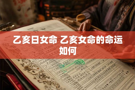 乙亥日女命 乙亥女命的命运如何