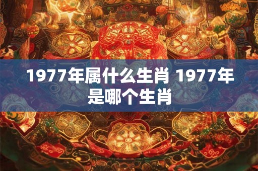 1977年属什么生肖 1977年是哪个生肖