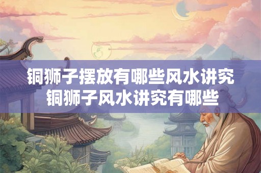 铜狮子摆放有哪些风水讲究 铜狮子风水讲究有哪些