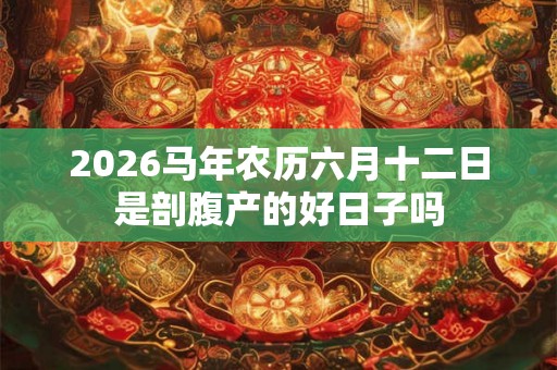 2026马年农历六月十二日是剖腹产的好日子吗