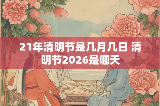 21年清明节是几月几日 清明节2026是哪天 21年清明节是几月几日 清明节2026是哪天