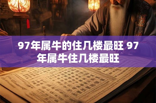 97年属牛的住几楼最旺 97年属牛住几楼最旺 97年属牛的住几楼最旺 97年属牛住几楼最旺