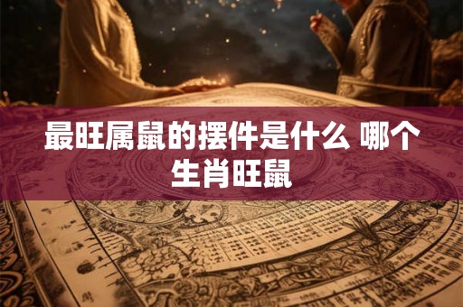 最旺属鼠的摆件是什么 哪个生肖旺鼠