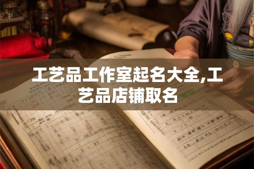 工艺品工作室起名大全,工艺品店铺取名 工艺品工作室起名大全,工艺品店铺取名