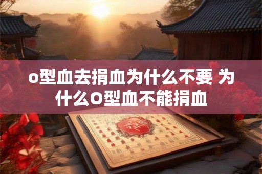 o型血去捐血为什么不要 为什么O型血不能捐血