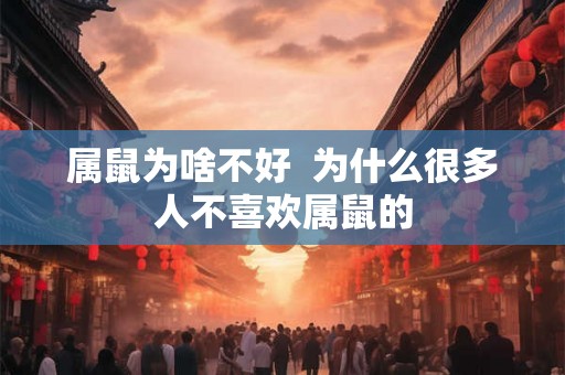 属鼠为啥不好 为什么很多人不喜欢属鼠的 属鼠为啥不好 为什么很多人不喜欢属鼠的