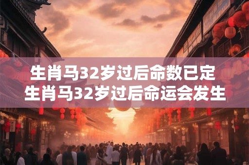 生肖马32岁过后命数已定 生肖马32岁过后命运会发生改变吗