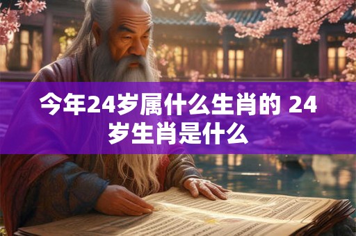 今年24岁属什么生肖的 24岁生肖是什么