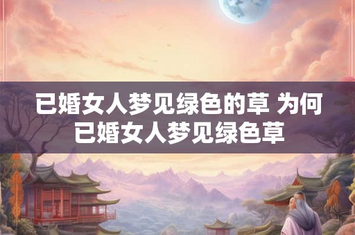已婚女人梦见绿色的草 为何已婚女人梦见绿色草