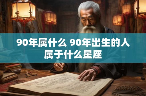 90年属什么 90年出生的人属于什么星座
