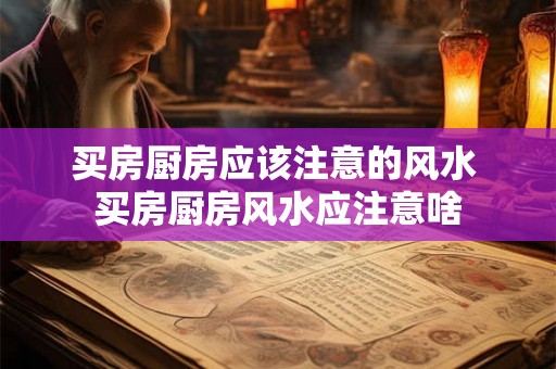 买房厨房应该注意的风水 买房厨房风水应注意啥