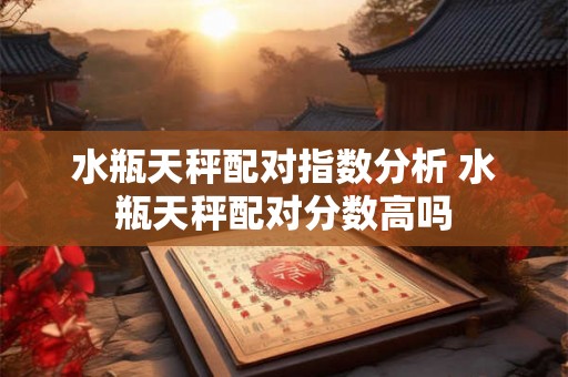 水瓶天秤配对指数分析 水瓶天秤配对分数高吗 水瓶天秤配对指数分析 水瓶天秤配对分数高吗