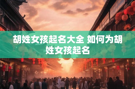 胡姓女孩起名大全 如何为胡姓女孩起名