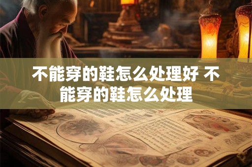 不能穿的鞋怎么处理好 不能穿的鞋怎么处理