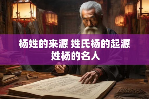 杨姓的来源 姓氏杨的起源 姓杨的名人 杨姓的来源 姓氏杨的起源 姓杨的名人