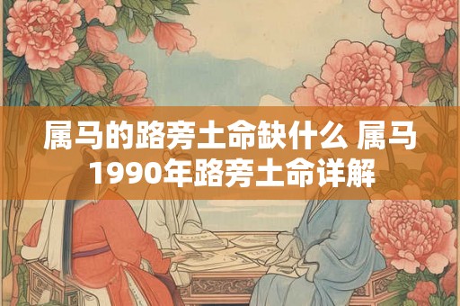 属马的路旁土命缺什么 属马1990年路旁土命详解 属马的路旁土命缺什么 属马1990年路旁土命详解