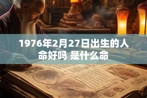 1976年2月27日出生的人命好吗 是什么命