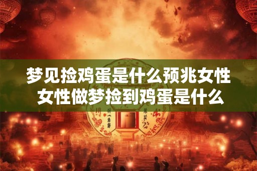 梦见捡鸡蛋是什么预兆女性 女性做梦捡到鸡蛋是什么预示