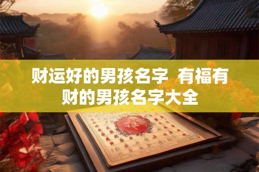 财运好的男孩名字 有福有财的男孩名字大全 财运好的男孩名字 有福有财的男孩名字大全