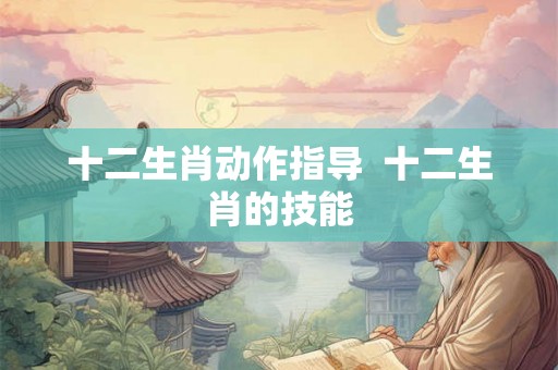 十二生肖动作指导  十二生肖的技能