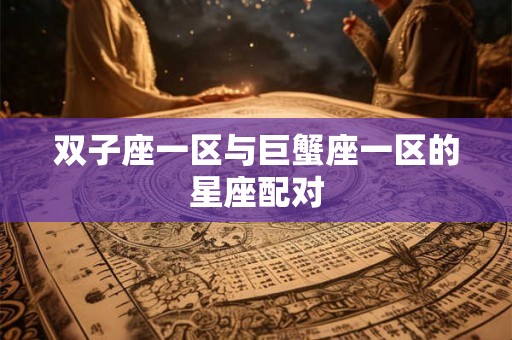 双子座一区与巨蟹座一区的星座配对 双子座一区与巨蟹座一区的星座配对