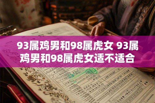 93属鸡男和98属虎女 93属鸡男和98属虎女适不适合