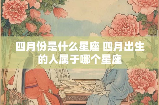 四月份是什么星座 四月出生的人属于哪个星座 四月份是什么星座 四月出生的人属于哪个星座
