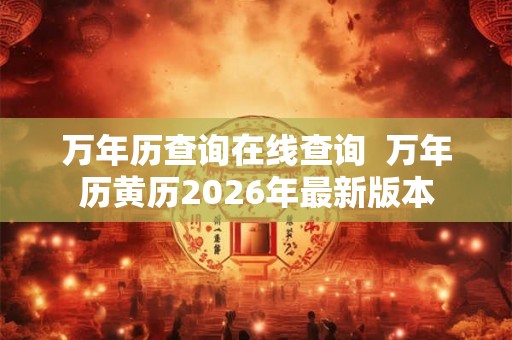 万年历查询在线查询  万年历黄历2026年最新版本