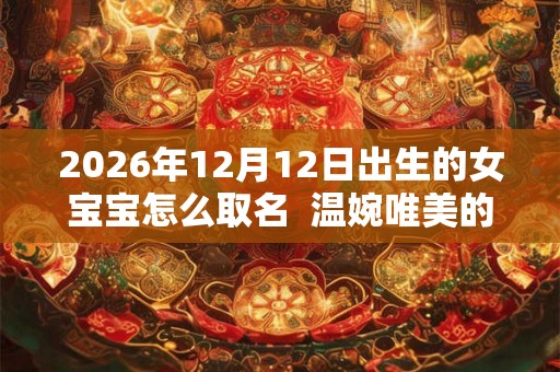 2026年12月12日出生的女宝宝怎么取名  温婉唯美的名字推荐