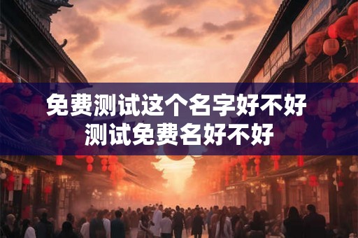 免费测试这个名字好不好 测试免费名好不好