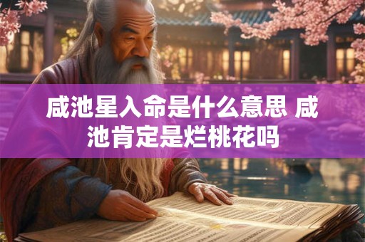 咸池星入命是什么意思 咸池肯定是烂桃花吗