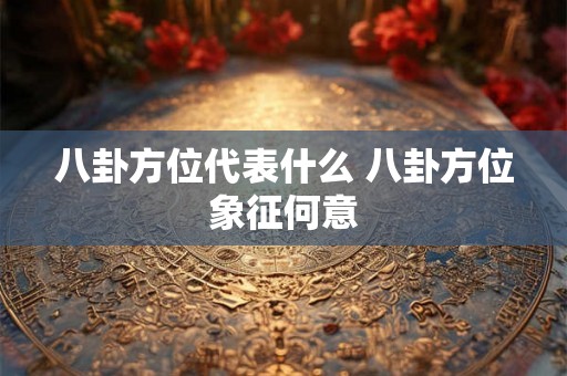八卦方位代表什么 八卦方位象征何意 八卦方位代表什么 八卦方位象征何意