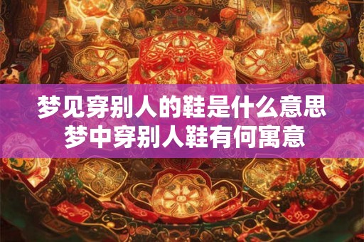 梦见穿别人的鞋是什么意思 梦中穿别人鞋有何寓意