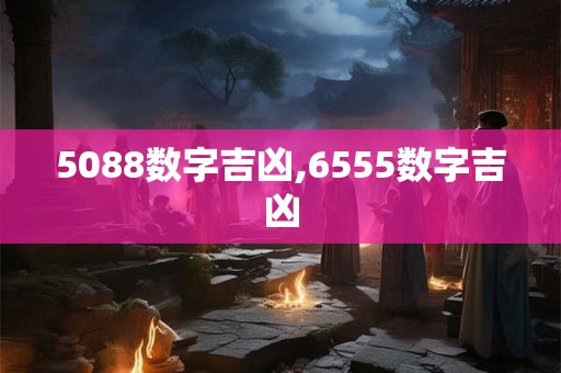 5088数字吉凶,6555数字吉凶