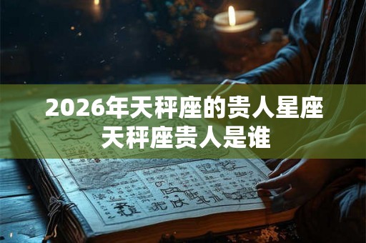 2026年天秤座的贵人星座 天秤座贵人是谁