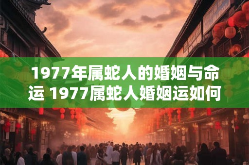 1977年属蛇人的婚姻与命运 1977属蛇人婚姻运如何 1977年属蛇人的婚姻与命运 1977属蛇人婚姻运如何