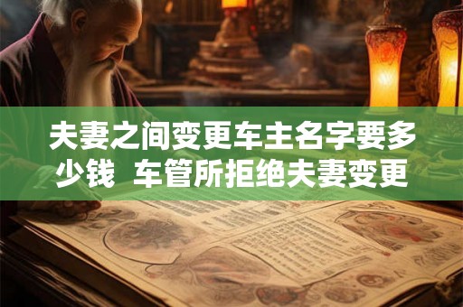 夫妻之间变更车主名字要多少钱  车管所拒绝夫妻变更