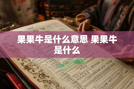 果果牛是什么意思 果果牛是什么 果果牛是什么意思 果果牛是什么