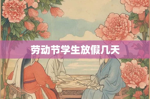 劳动节学生放假几天 劳动节学生放假几天