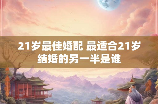 21岁最佳婚配 最适合21岁结婚的另一半是谁
