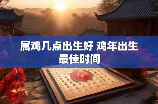 属鸡几点出生好 鸡年出生最佳时间