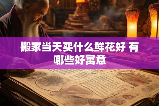 搬家当天买什么鲜花好 有哪些好寓意