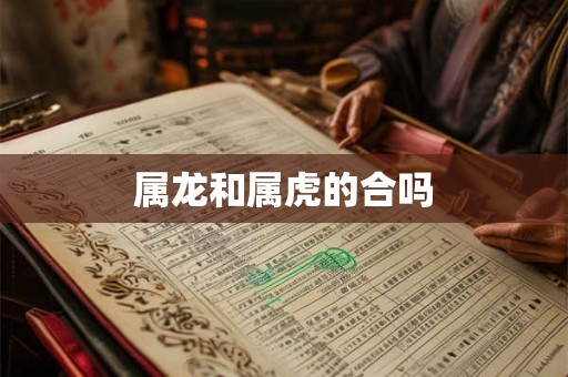 属龙和属虎的合吗 属龙和属虎的合吗