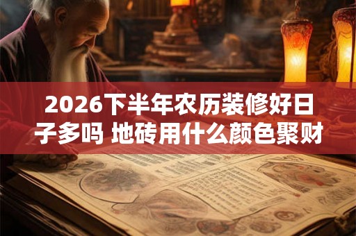 2026下半年农历装修好日子多吗 地砖用什么颜色聚财