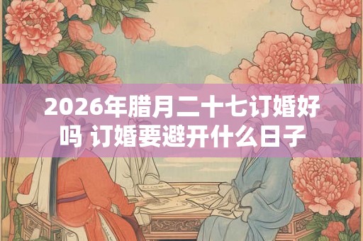 2026年腊月二十七订婚好吗 订婚要避开什么日子