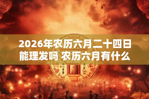 2026年农历六月二十四日能理发吗 农历六月有什么节日