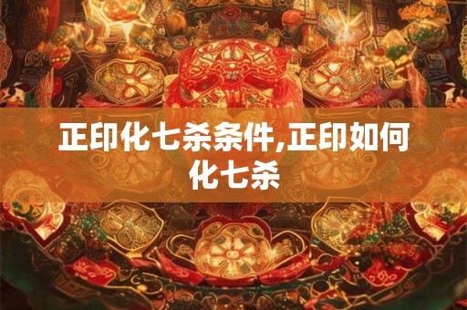 正印化七杀条件,正印如何化七杀
