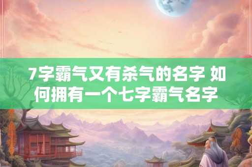 7字霸气又有杀气的名字 如何拥有一个七字霸气名字